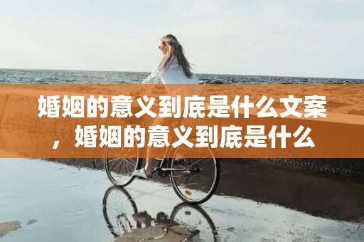 婚姻的意义到底是什么文案，婚姻的意义到底是什么