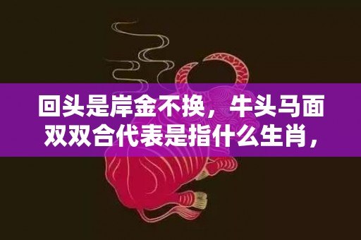 回头是岸金不换，牛头马面双双合代表是指什么生肖，最佳作答落实