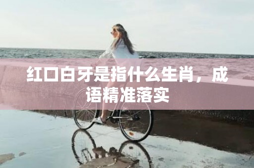 红口白牙是指什么生肖，成语精准落实