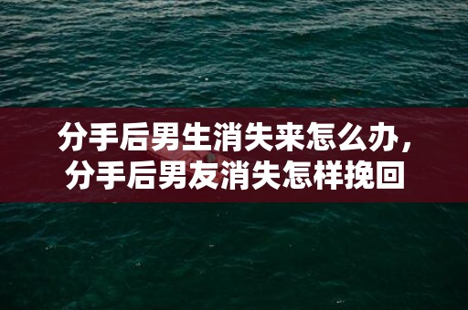 分手后男生消失来怎么办，分手后男友消失怎样挽回