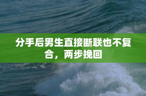 分手后男生直接断联也不复合，两步挽回