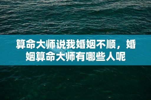 算命大师说我婚姻不顺，婚姻算命大师有哪些人呢