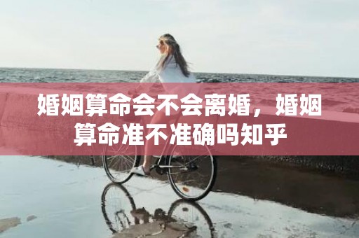 婚姻算命会不会离婚，婚姻算命准不准确吗知乎