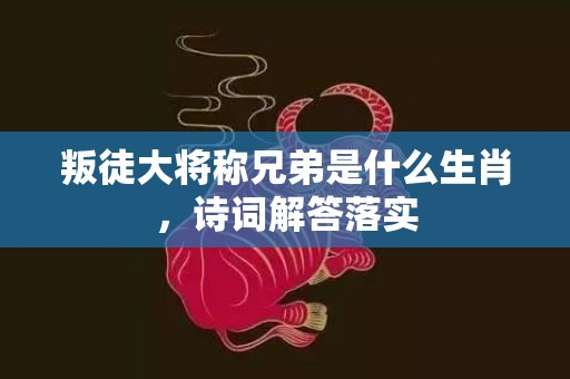 叛徒大将称兄弟是什么生肖，诗词解答落实