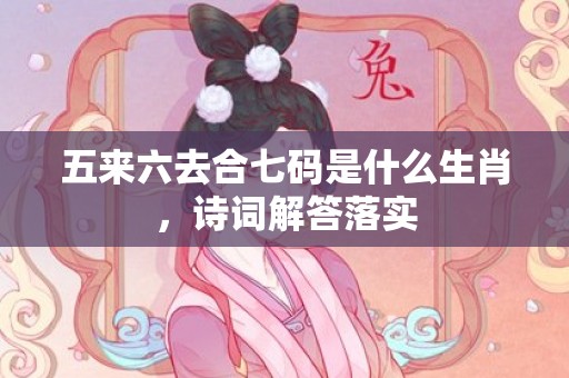 五来六去合七码是什么生肖，诗词解答落实