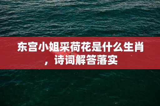 东宫小姐采荷花是什么生肖，诗词解答落实