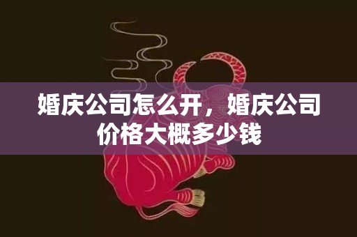 婚庆公司怎么开，婚庆公司价格大概多少钱