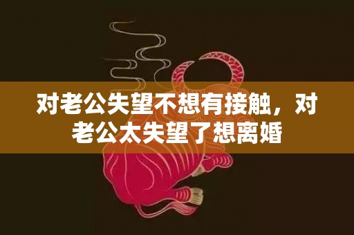 对老公失望不想有接触，对老公太失望了想离婚