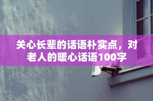 关心长辈的话语朴实点，对老人的暖心话语100字