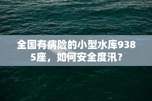 全国有病险的小型水库9385座，如何安全度汛？