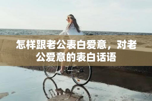 怎样跟老公表白爱意，对老公爱意的表白话语