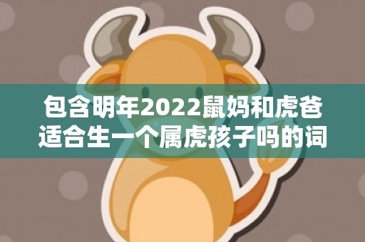 包含明年2022鼠妈和虎爸适合生一个属虎孩子吗的词条