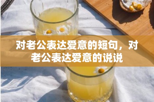 对老公表达爱意的短句，对老公表达爱意的说说