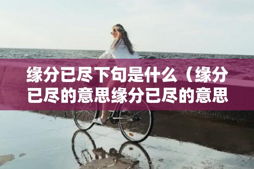 缘分已尽下句是什么（缘分已尽的意思缘分已尽的意思解释）