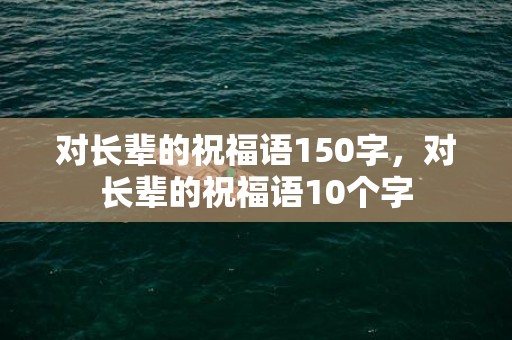 对长辈的祝福语150字，对长辈的祝福语10个字