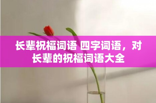 长辈祝福词语 四字词语，对长辈的祝福词语大全