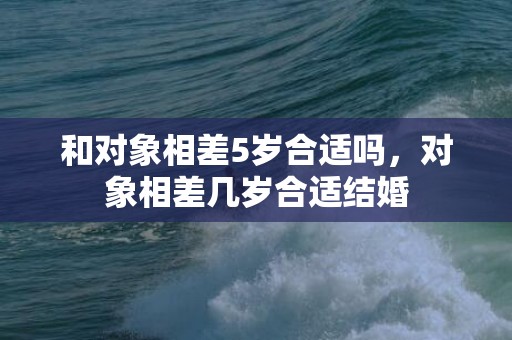 和对象相差5岁合适吗，对象相差几岁合适结婚