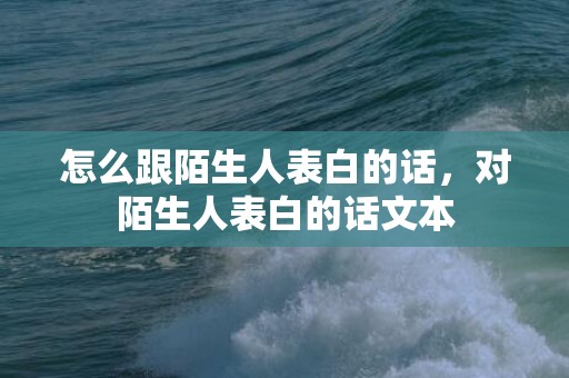 怎么跟陌生人表白的话，对陌生人表白的话文本