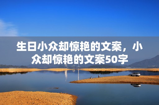 生日小众却惊艳的文案，小众却惊艳的文案50字