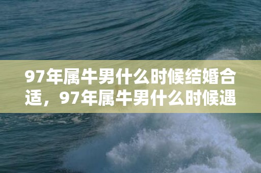 97年属牛男什么时候结婚合适，97年属牛男什么时候遇到正缘 生肖牛男哪年适合结婚