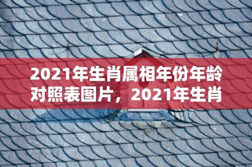 2021年生肖属相年份年龄对照表图片，2021年生肖属牛七月八月哪个月比较好 七月出生最好是哪天