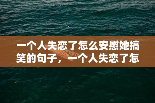 一个人失恋了怎么安慰她搞笑的句子，一个人失恋了怎么挽回她（一个人失恋了怎么挽回她呢）