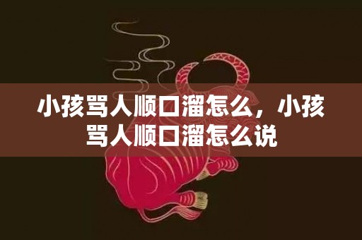 小孩骂人顺口溜怎么，小孩骂人顺口溜怎么说