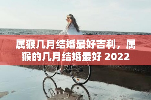 属猴几月结婚最好吉利，属猴的几月结婚最好 2022