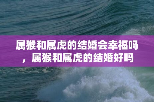 属猴和属虎的结婚会幸福吗，属猴和属虎的结婚好吗