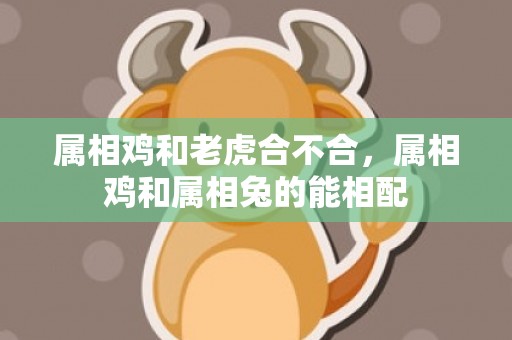 属相鸡和老虎合不合，属相鸡和属相兔的能相配