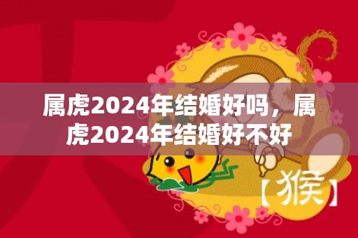 属虎2024年结婚好吗，属虎2024年结婚好不好