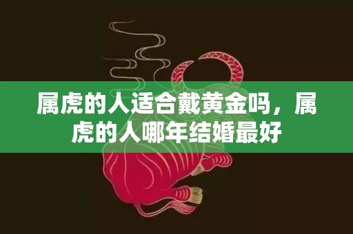 属虎的人适合戴黄金吗，属虎的人哪年结婚最好