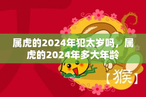 属虎的2024年犯太岁吗，属虎的2024年多大年龄