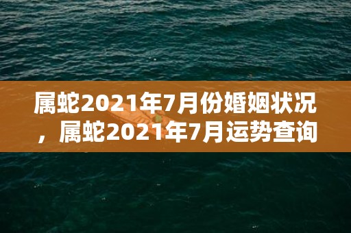 属蛇2021年7月份婚姻状况，属蛇2021年7月运势查询