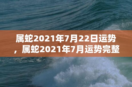 属蛇2021年7月22日运势，属蛇2021年7月运势完整版