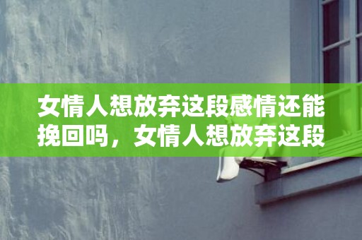 女情人想放弃这段感情还能挽回吗，女情人想放弃这段感情的表现，哪种婚外情永远断不了