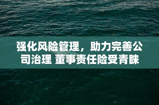 强化风险管理，助力完善公司治理 董事责任险受青睐