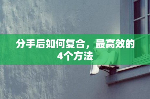 分手后如何复合，最高效的4个方法