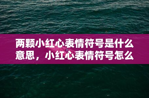 两颗小红心表情符号是什么意思，小红心表情符号怎么打