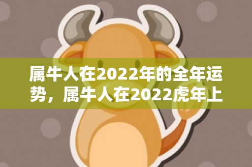 属牛人在2022年的全年运势，属牛人在2022虎年上半年运势,在四月生肖牛会有意外之喜