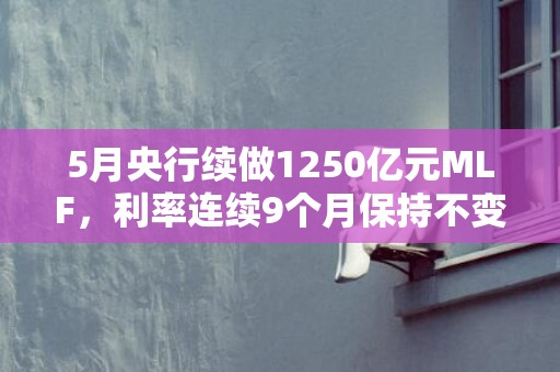 5月央行续做1250亿元MLF，利率连续9个月保持不变