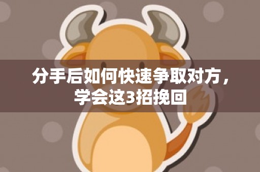 分手后如何快速争取对方，学会这3招挽回