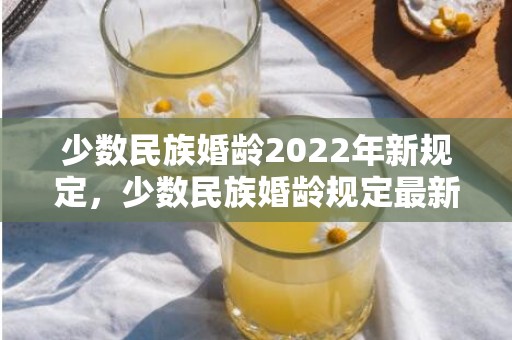 少数民族婚龄2022年新规定，少数民族婚龄规定最新