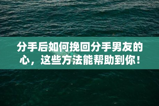 分手后如何挽回分手男友的心，这些方法能帮助到你！