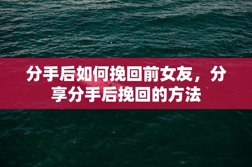 分手后如何挽回前女友，分享分手后挽回的方法