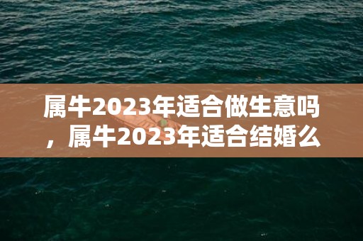 属牛2023年适合做生意吗，属牛2023年适合结婚么