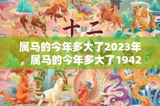 属马的今年多大了2023年，属马的今年多大了1942年