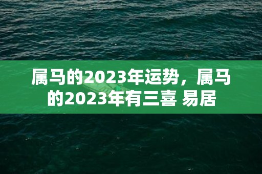 属马的2023年运势，属马的2023年有三喜 易居