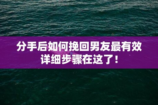 分手后如何挽回男友最有效详细步骤在这了！