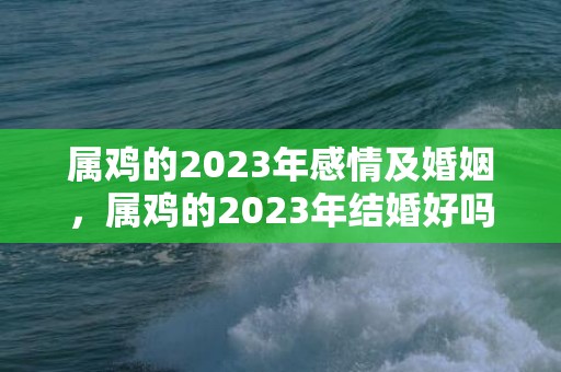 属鸡的2023年感情及婚姻，属鸡的2023年结婚好吗